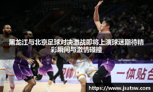黑龙江与北京足球对决激战即将上演球迷期待精彩瞬间与激情碰撞