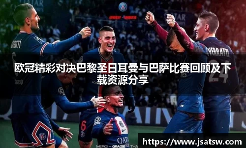 欧冠精彩对决巴黎圣日耳曼与巴萨比赛回顾及下载资源分享