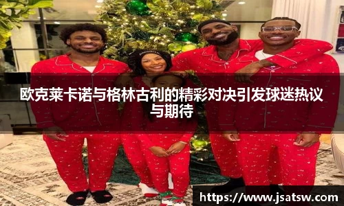 欧克莱卡诺与格林古利的精彩对决引发球迷热议与期待