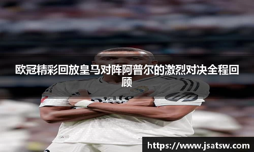 欧冠精彩回放皇马对阵阿普尔的激烈对决全程回顾